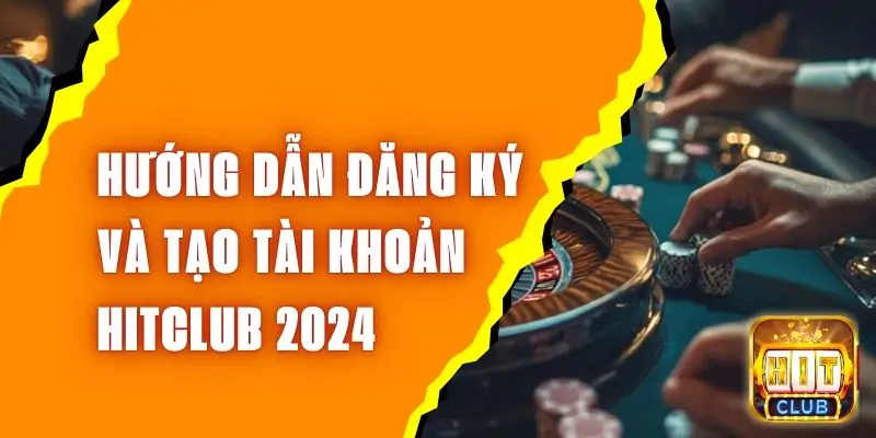 Hướng Dẫn Đăng Ký Và Tạo Tài Khoản Hitclub 2024