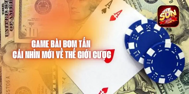 Game Bài Bom Tấn - Cái Nhìn Mới Về Thế Giới Cược