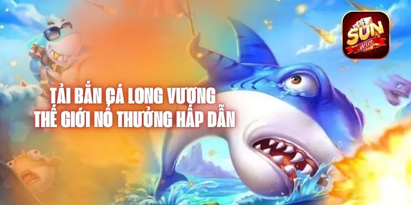 Tải Bắn Cá Long Vương - Thế Giới Nổ Thưởng Hấp Dẫn