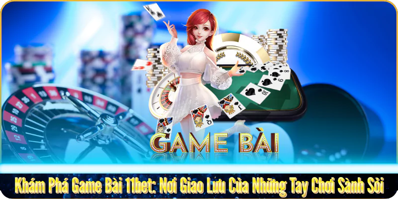 Khám Phá Game Bài 11bet: Nơi Giao Lưu Của Những Tay Chơi Sành Sỏi